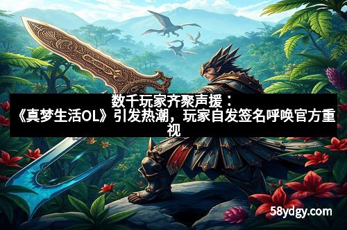 数千玩家齐聚声援:《真梦生活OL》引发热潮,玩家自发签名呼唤官方重视